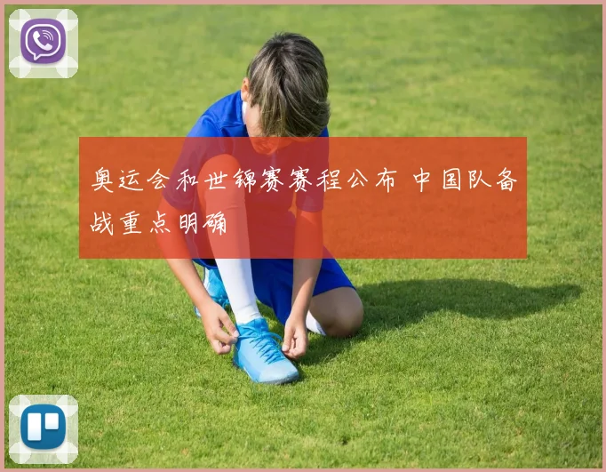 奥运会和世锦赛赛程公布 中国队备战重点明确