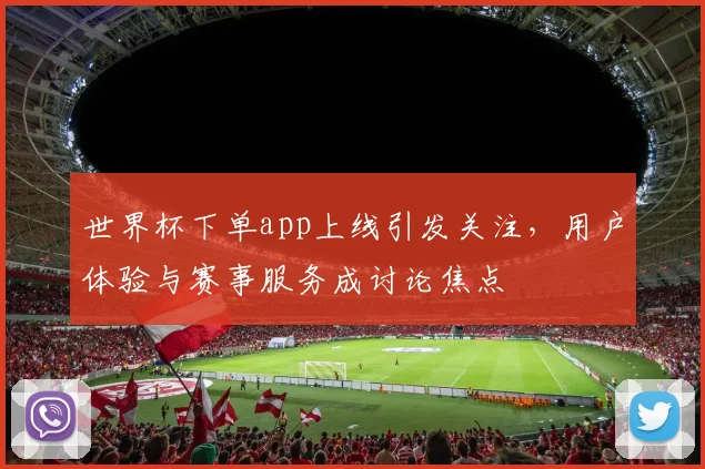 世界杯下单app上线引发关注，用户体验与赛事服务成讨论焦点