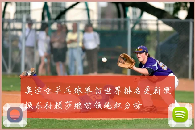 奥运会乒乓球单打世界排名更新樊振东孙颖莎继续领跑积分榜