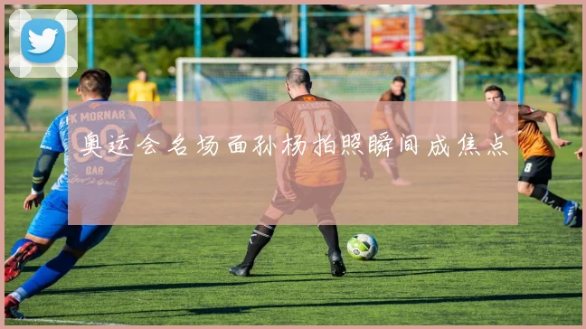 奥运会名场面孙杨拍照瞬间成焦点