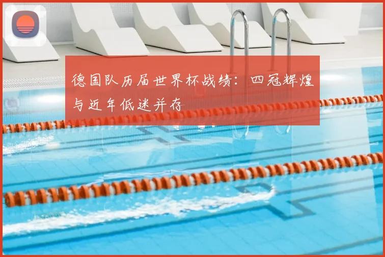 德国队历届世界杯战绩:四冠辉煌与近年低迷并存