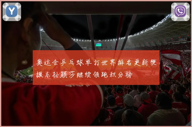 奥运会乒乓球单打世界排名更新樊振东孙颖莎继续领跑积分榜
