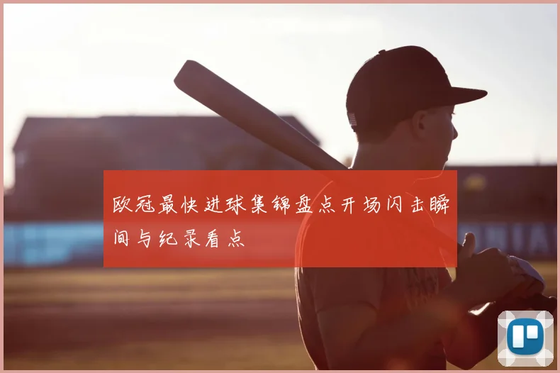 欧冠最快进球集锦盘点开场闪击瞬间与纪录看点