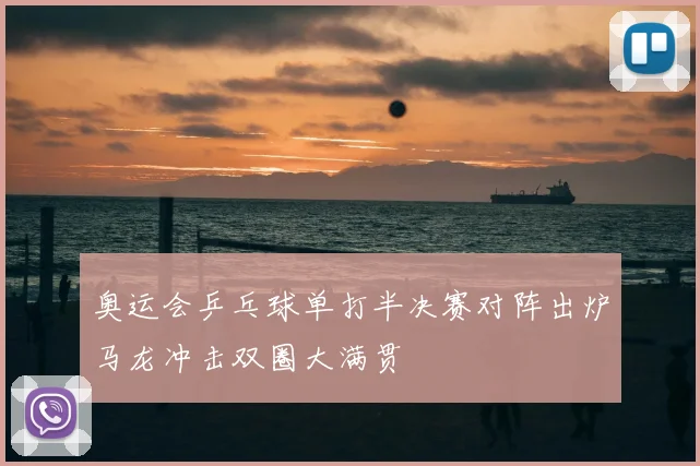 奥运会乒乓球单打半决赛对阵出炉马龙冲击双圈大满贯