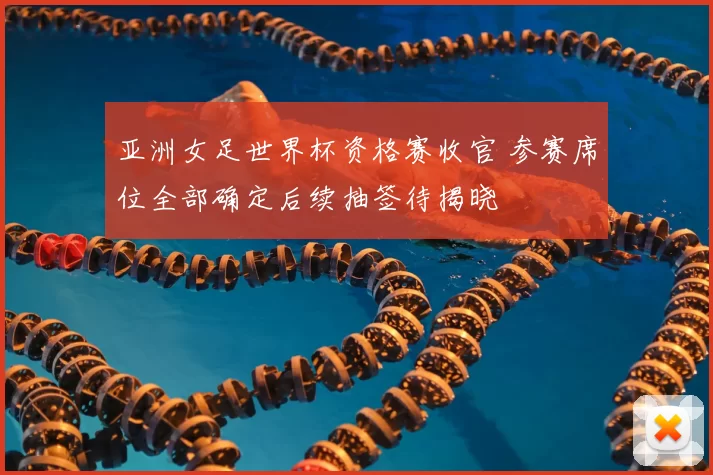 亚洲女足世界杯资格赛收官 参赛席位全部确定后续抽签待揭晓