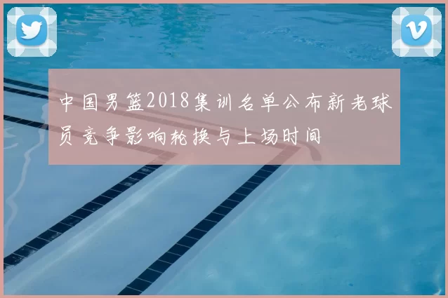 中国男篮2018集训名单公布新老球员竞争影响轮换与上场时间
