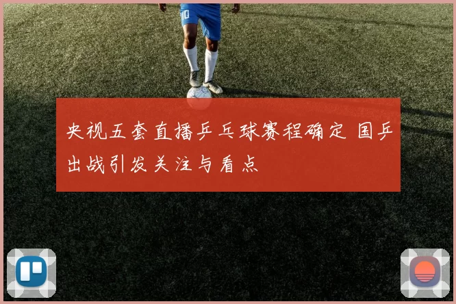 央视五套直播乒乓球赛程确定 国乒出战引发关注与看点