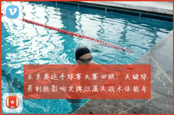东京奥运手球赛决赛回顾：关键球员制胜影响奖牌归属及战术体能考验