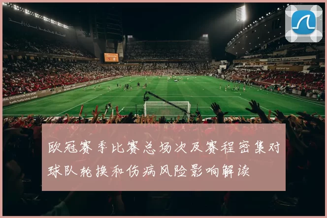 欧冠赛季比赛总场次及赛程密集对球队轮换和伤病风险影响解读