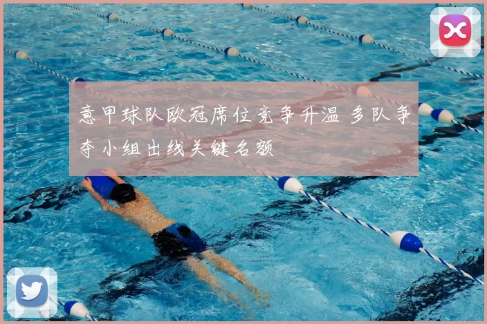 意甲球队欧冠席位竞争升温 多队争夺小组出线关键名额