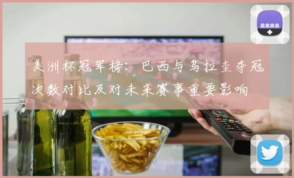美洲杯冠军榜：巴西与乌拉圭夺冠次数对比及对未来赛事重要影响