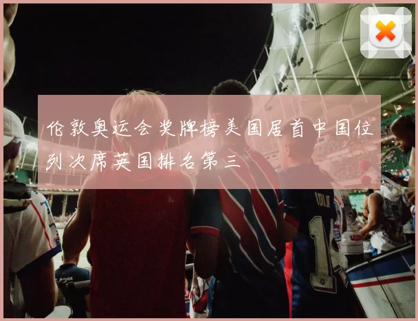 伦敦奥运会奖牌榜美国居首中国位列次席英国排名第三