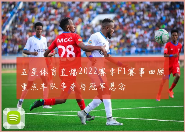 五星体育直播2022赛季F1赛事回顾重点车队争夺与冠军悬念