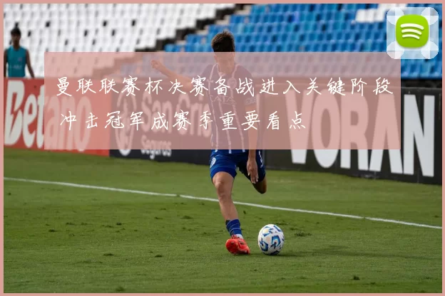 曼联联赛杯决赛备战进入关键阶段 冲击冠军成赛季重要看点