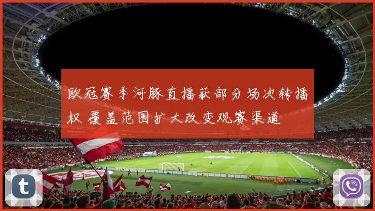 欧冠赛季河豚直播获部分场次转播权 覆盖范围扩大改变观赛渠道