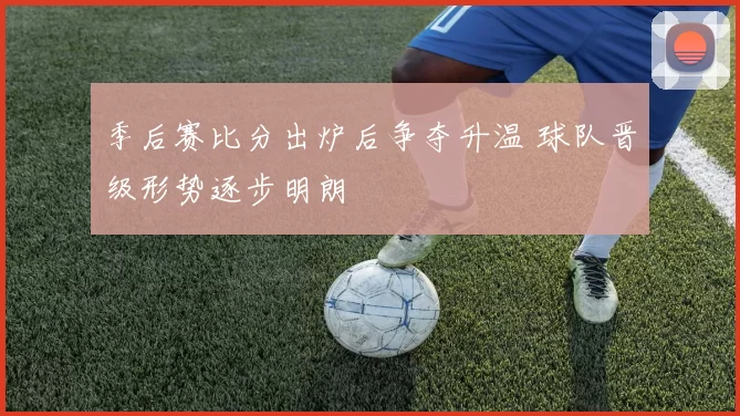 季后赛比分出炉后争夺升温 球队晋级形势逐步明朗