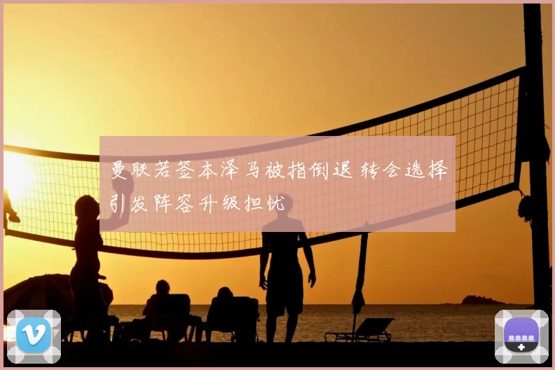 曼联若签本泽马被指倒退 转会选择引发阵容升级担忧