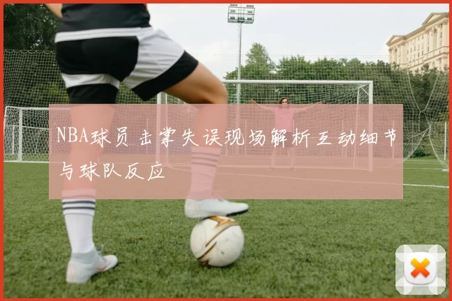 NBA球员击掌失误现场解析互动细节与球队反应