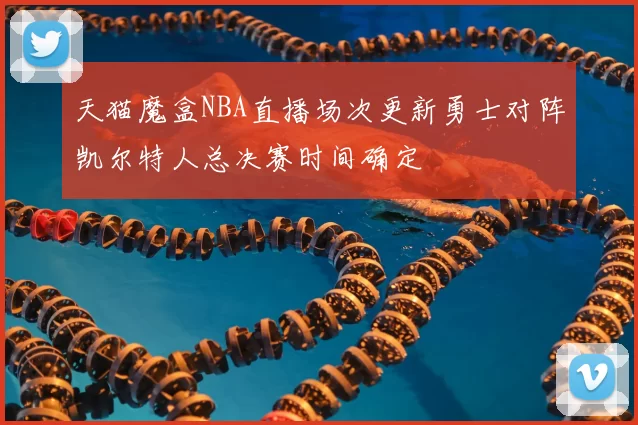 天猫魔盒NBA直播场次更新勇士对阵凯尔特人总决赛时间确定
