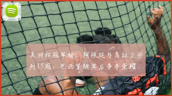 美洲杯冠军榜：阿根廷与乌拉圭并列15冠，巴西紧随其后争夺荣耀