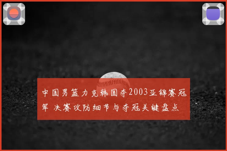 中国男篮力克韩国夺2003亚锦赛冠军 决赛攻防细节与夺冠关键盘点