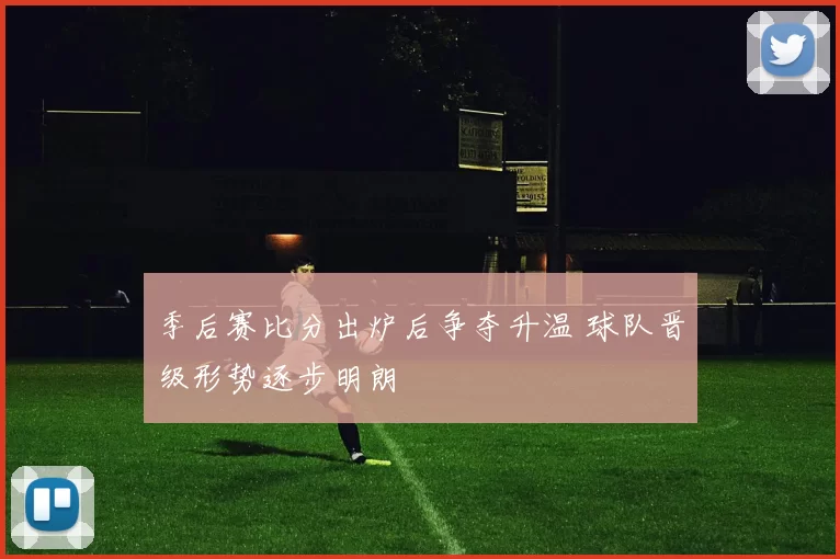 季后赛比分出炉后争夺升温 球队晋级形势逐步明朗