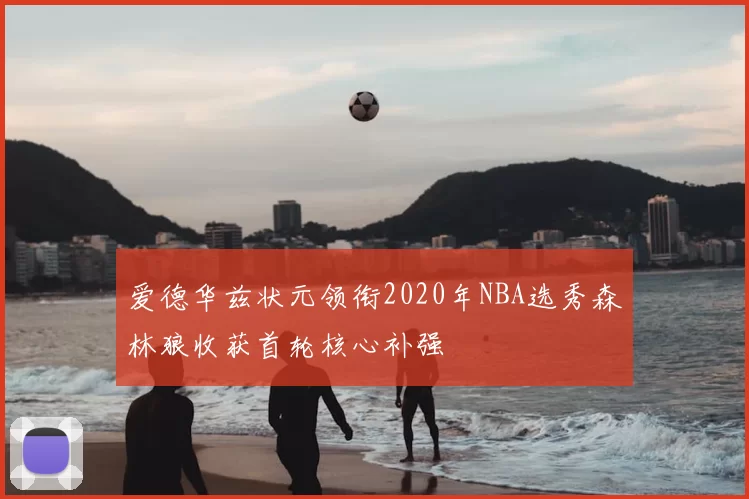 爱德华兹状元领衔2020年NBA选秀森林狼收获首轮核心补强