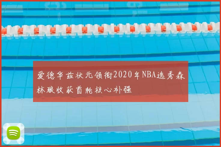 爱德华兹状元领衔2020年NBA选秀森林狼收获首轮核心补强