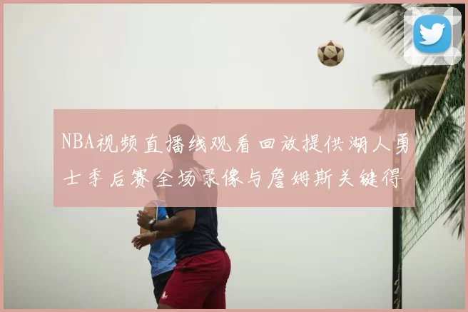 NBA视频直播线观看回放提供湖人勇士季后赛全场录像与詹姆斯关键得分集锦