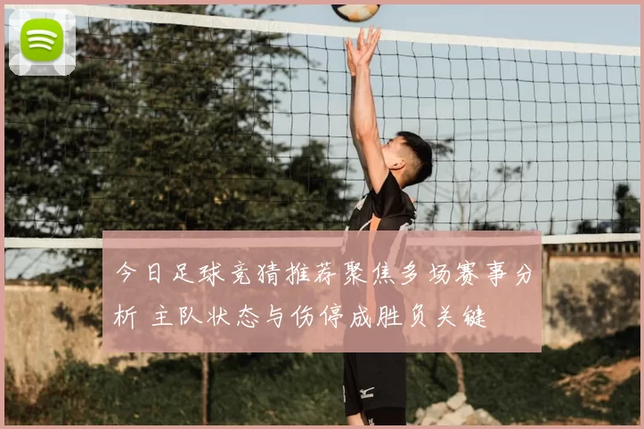 今日足球竞猜推荐聚焦多场赛事分析 主队状态与伤停成胜负关键