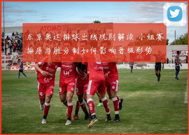 东京奥运排球出线规则解读 小组赛排序与胜分制如何影响晋级形势
