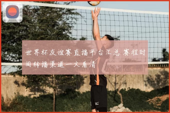 世界杯友谊赛直播平台汇总 赛程时间转播渠道一文看清