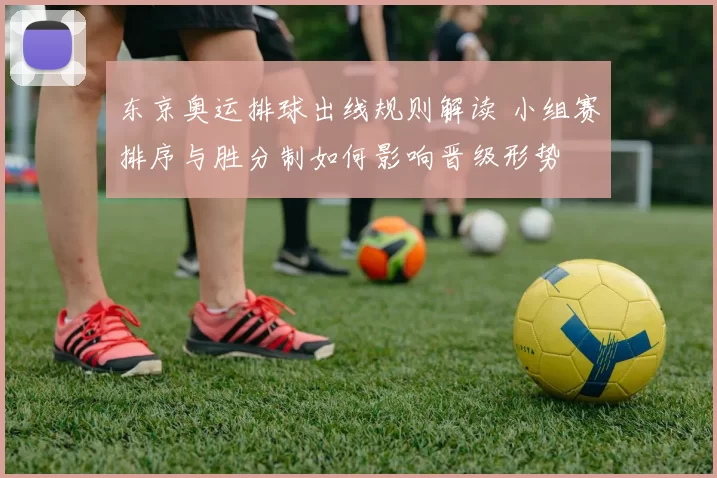 东京奥运排球出线规则解读 小组赛排序与胜分制如何影响晋级形势