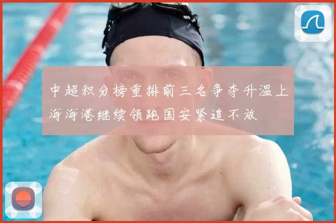 中超积分榜重排前三名争夺升温上海海港继续领跑国安紧追不放