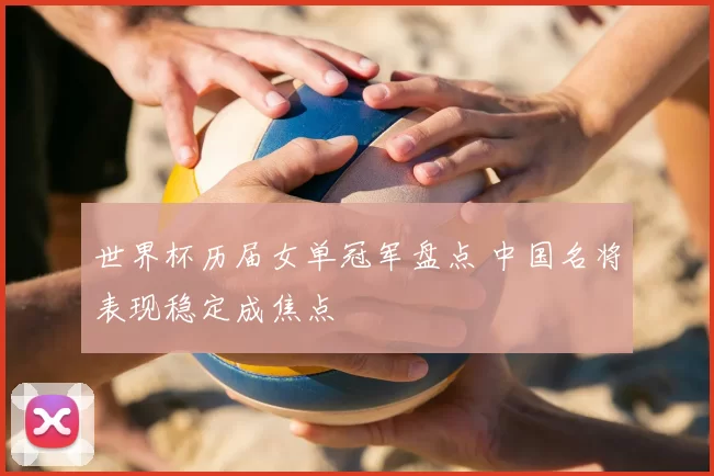 世界杯历届女单冠军盘点 中国名将表现稳定成焦点