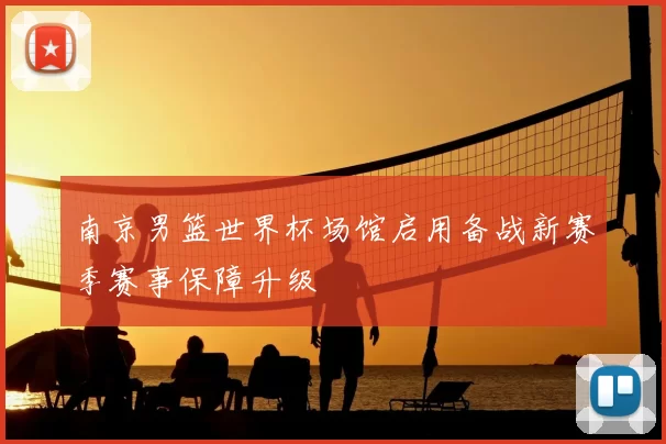 南京男篮世界杯场馆启用备战新赛季赛事保障升级