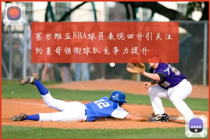 塞尔维亚NBA球员表现回升引关注 约基奇领衔球队竞争力提升