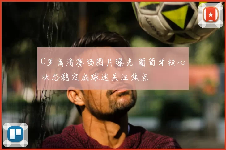 C罗高清赛场图片曝光 葡萄牙核心状态稳定成球迷关注焦点