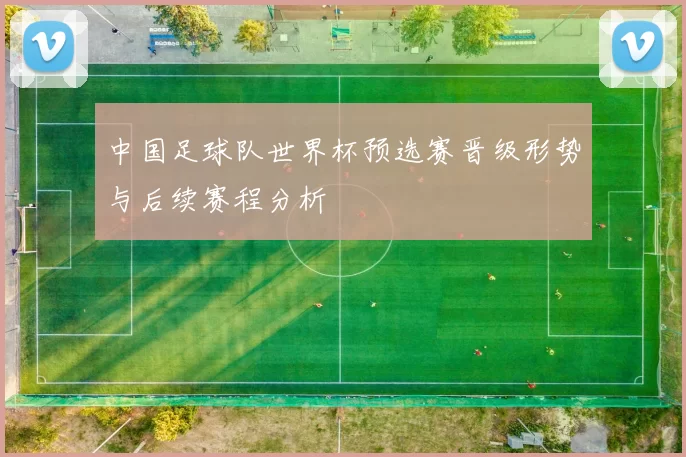 中国足球队世界杯预选赛晋级形势与后续赛程分析