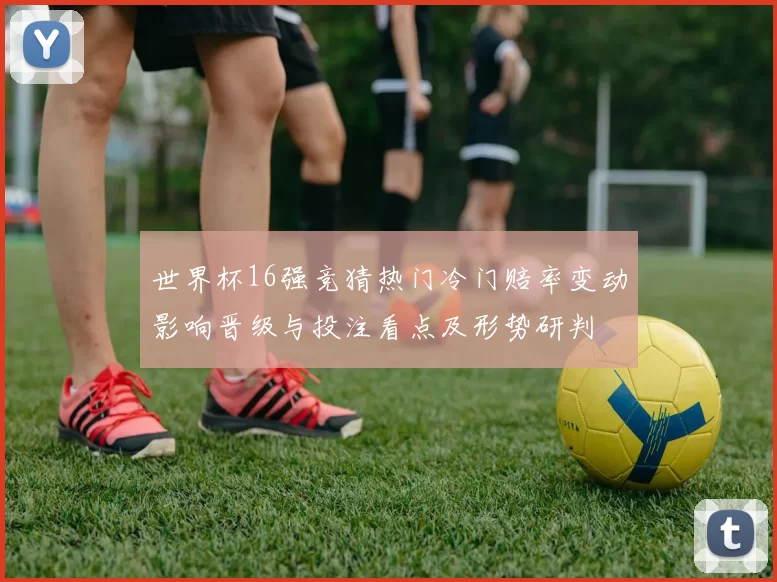 世界杯16强竞猜热门冷门赔率变动影响晋级与投注看点及形势研判