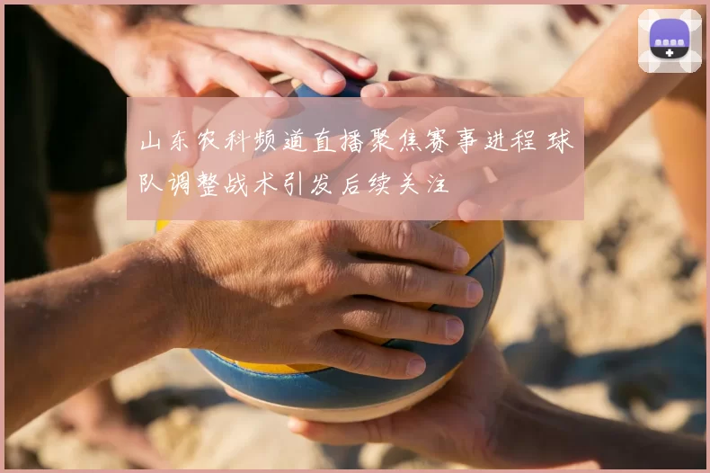 山东农科频道直播聚焦赛事进程 球队调整战术引发后续关注