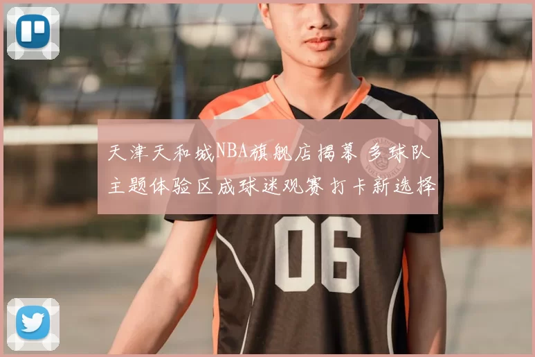 天津天和城NBA旗舰店揭幕 多球队主题体验区成球迷观赛打卡新选择