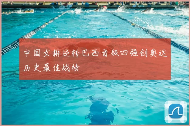 中国女排逆转巴西晋级四强创奥运历史最佳战绩