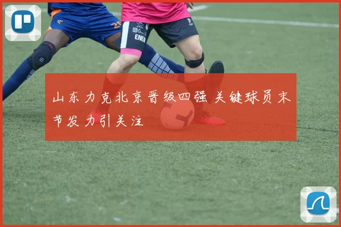山东力克北京晋级四强 关键球员末节发力引关注