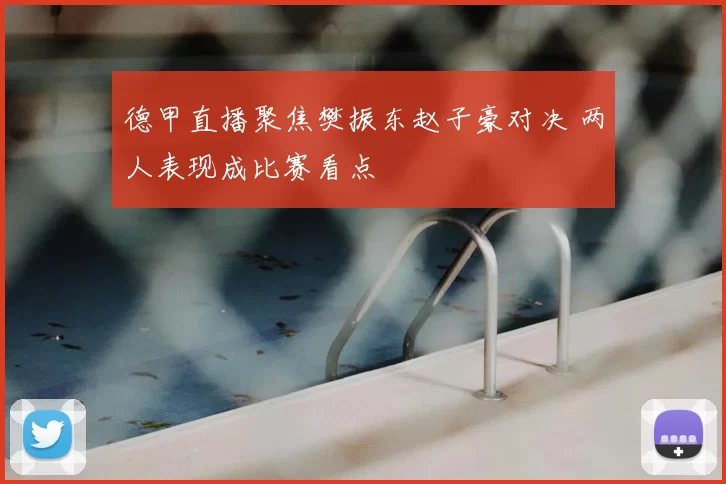 德甲直播聚焦樊振东赵子豪对决 两人表现成比赛看点