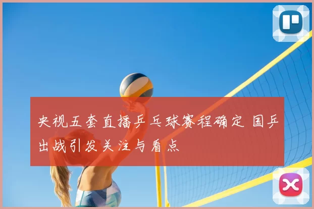 央视五套直播乒乓球赛程确定 国乒出战引发关注与看点