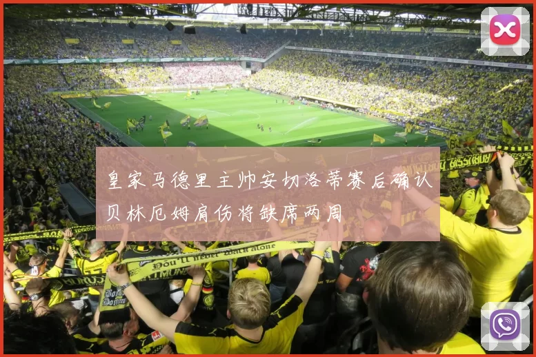 皇家马德里主帅安切洛蒂赛后确认贝林厄姆肩伤将缺席两周