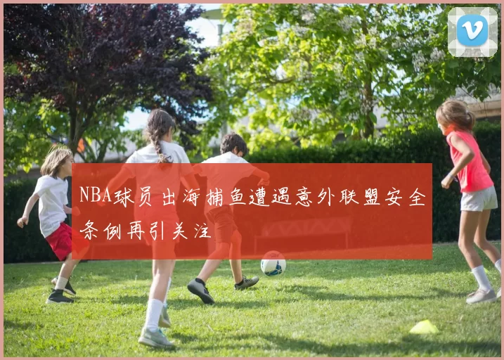 NBA球员出海捕鱼遭遇意外联盟安全条例再引关注