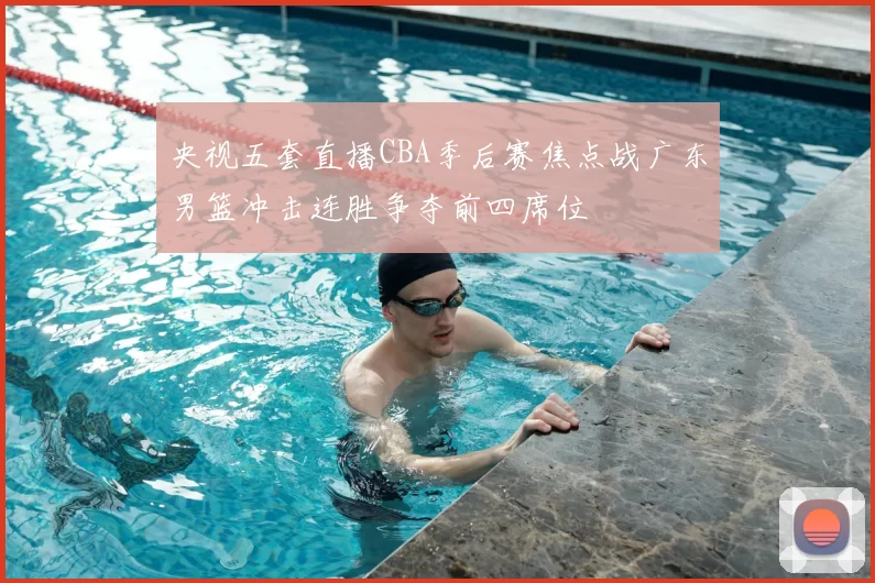 央视五套直播CBA季后赛焦点战广东男篮冲击连胜争夺前四席位