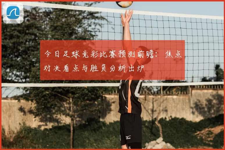 今日足球竞彩比赛预测前瞻：焦点对决看点与胜负分析出炉
